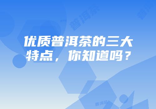 优质普洱茶的三大特点，你知道吗？