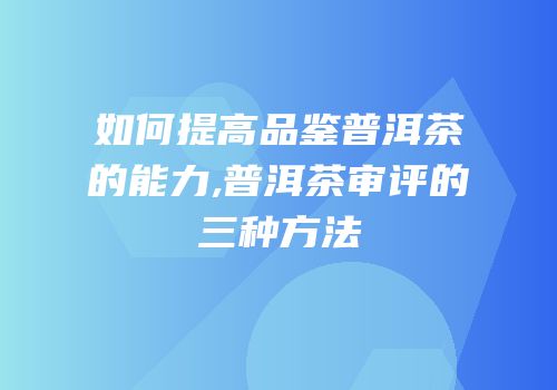 如何提高品鉴普洱茶的能力,普洱茶审评的三种方法