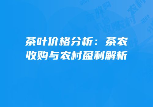茶叶价格分析：茶农收购与农村盈利解析