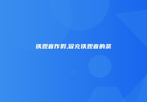 铁观音作假,冒充铁观音的茶