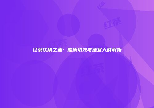 红茶饮用之道：健康功效与适宜人群解析