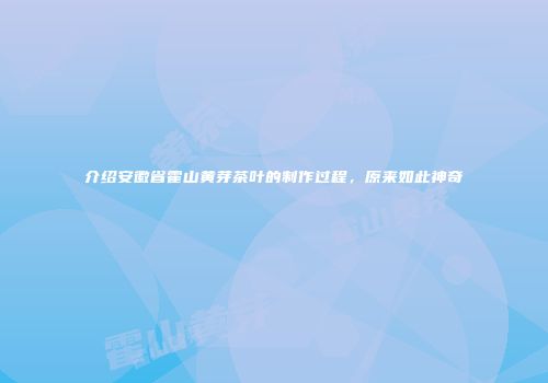 介绍安徽省霍山黄芽茶叶的制作过程，原来如此神奇