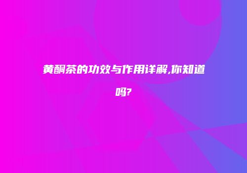 黄酮茶的功效与作用详解,你知道吗?