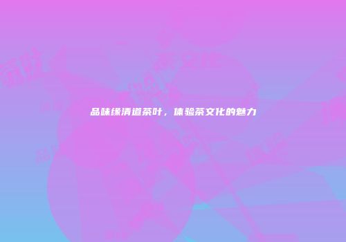 品味缘清道茶叶，体验茶文化的魅力
