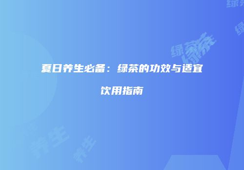 夏日养生必备：绿茶的功效与适宜饮用指南