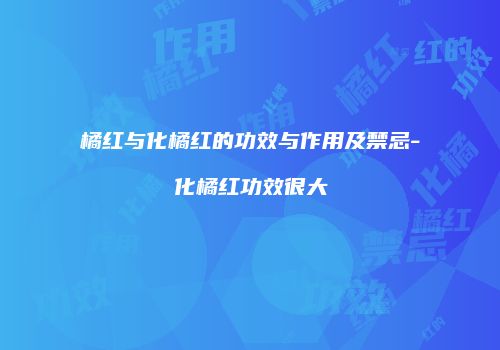 橘红与化橘红的功效与作用及禁忌-化橘红功效很大