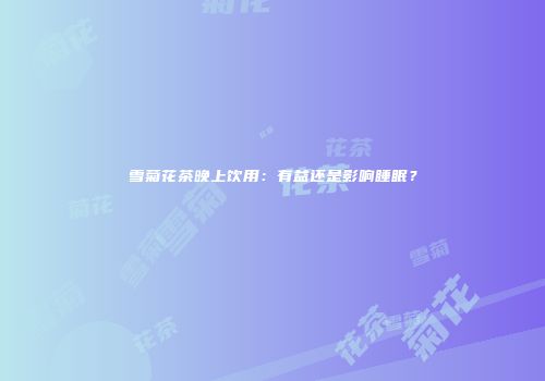 雪菊花茶晚上饮用：有益还是影响睡眠？