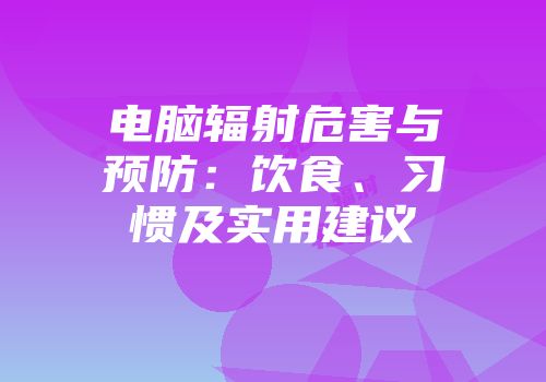 电脑辐射危害与预防：饮食、习惯及实用建议