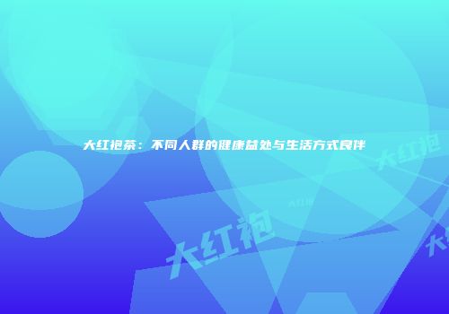 大红袍茶：不同人群的健康益处与生活方式良伴
