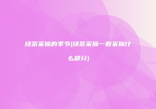 绿茶采摘的季节(绿茶采摘一般采摘什么部分)