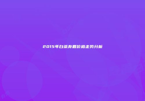 2015年白茶寿眉价格走势分析