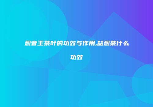 观音王茶叶的功效与作用,益观茶什么功效