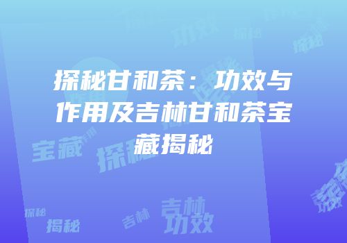 探秘甘和茶：功效与作用及吉林甘和茶宝藏揭秘