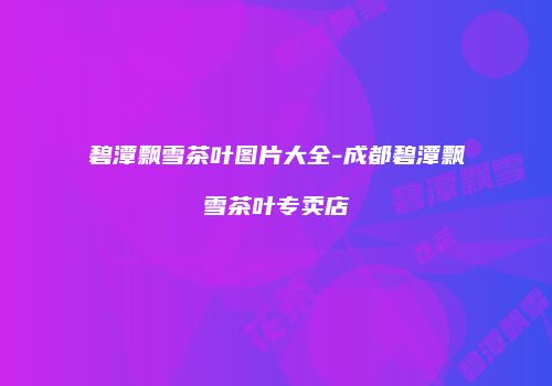 碧潭飘雪茶叶图片大全-成都碧潭飘雪茶叶专卖店