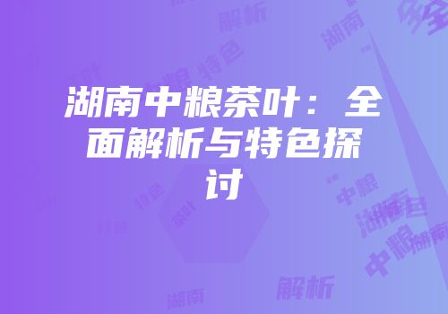 湖南中粮茶叶：全面解析与特色探讨