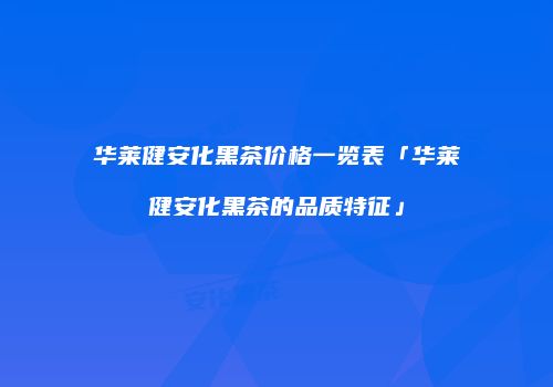 华莱健安化黑茶价格一览表「华莱健安化黑茶的品质特征」