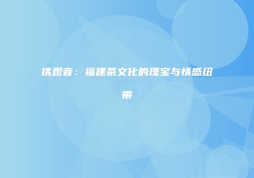 铁观音：福建茶文化的瑰宝与情感纽带