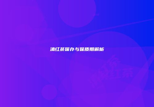 滇红茶保存与保质期解析