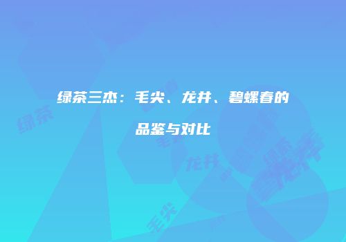 绿茶三杰：毛尖、龙井、碧螺春的品鉴与对比