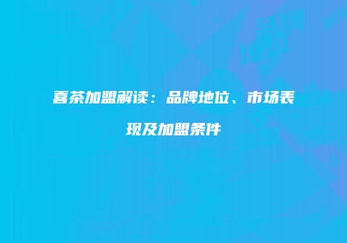 喜茶加盟解读：品牌地位、市场表现及加盟条件