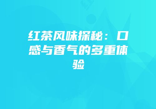 红茶风味探秘：口感与香气的多重体验
