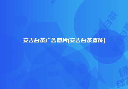 安吉白茶广告图片(安吉白茶宣传)