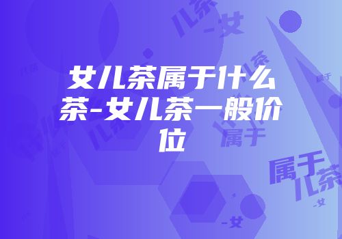 女儿茶属于什么茶-女儿茶一般价位