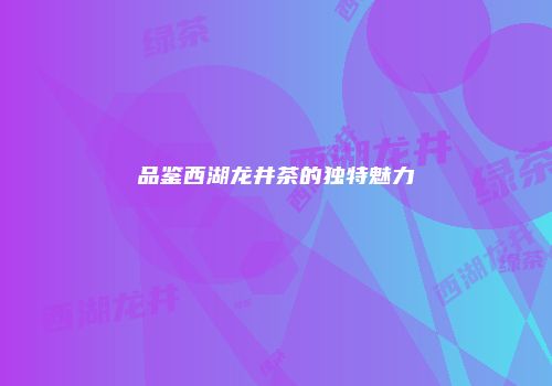 品鉴西湖龙井茶的独特魅力