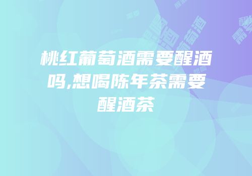 桃红葡萄酒需要醒酒吗,想喝陈年茶需要醒酒茶