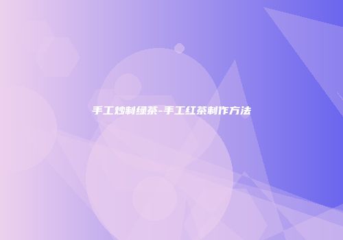 手工炒制绿茶-手工红茶制作方法