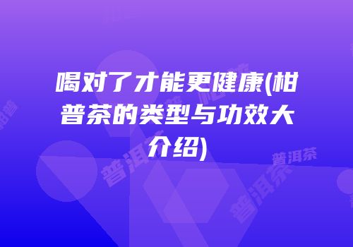喝对了才能更健康(柑普茶的类型与功效大介绍)