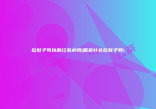 拉肚子可以喝红茶水吗(喝茶叶会拉肚子吗)