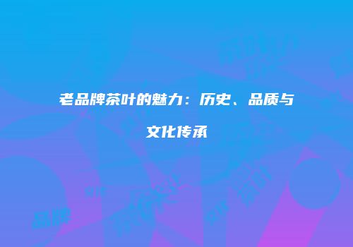 老品牌茶叶的魅力：历史、品质与文化传承
