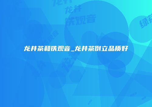 龙井茶和铁观音_龙井茶倒立品质好