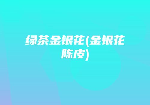 绿茶金银花(金银花陈皮)