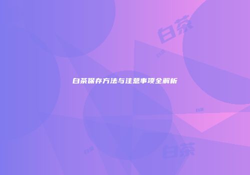 白茶保存方法与注意事项全解析