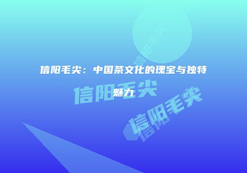 信阳毛尖：中国茶文化的瑰宝与独特魅力