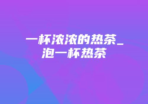 一杯浓浓的热茶_泡一杯热茶