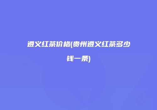 遵义红茶价格(贵州遵义红茶多少钱一条)