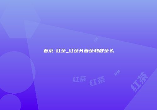 春茶-红茶_红茶分春茶和秋茶么