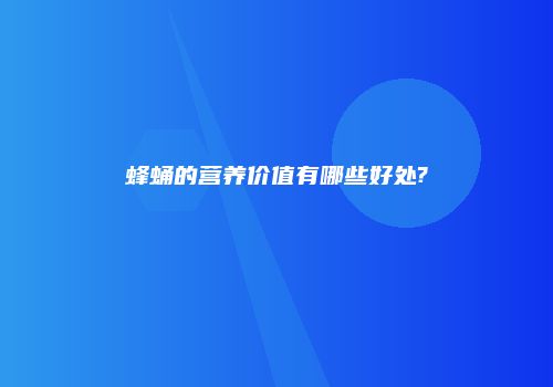 蜂蛹的营养价值有哪些好处?