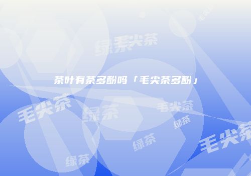 茶叶有茶多酚吗「毛尖茶多酚」