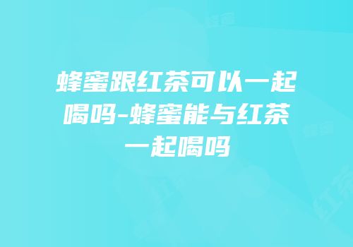蜂蜜跟红茶可以一起喝吗-蜂蜜能与红茶一起喝吗
