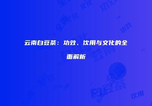 云南白豆茶：功效、饮用与文化的全面解析
