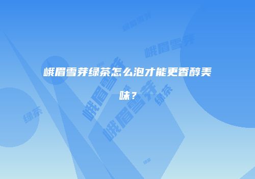峨眉雪芽绿茶怎么泡才能更香醇美味？