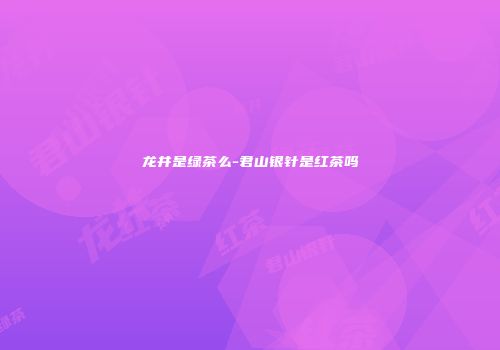 龙井是绿茶么-君山银针是红茶吗