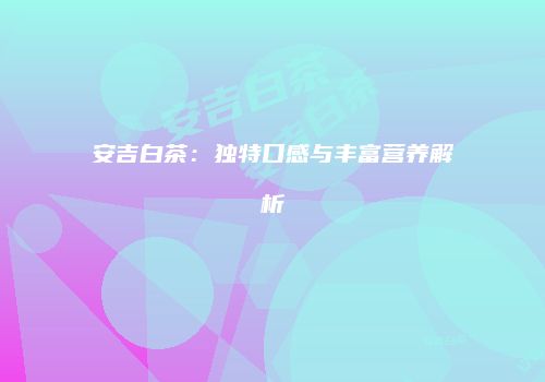 安吉白茶：独特口感与丰富营养解析