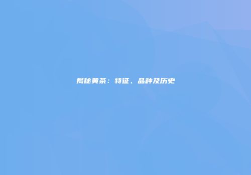 揭秘黄茶：特征、品种及历史