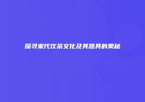 探寻宋代饮茶文化及其器具的奥秘
