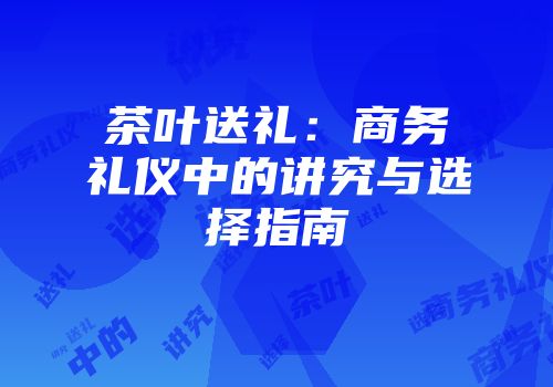 茶叶送礼：商务礼仪中的讲究与选择指南